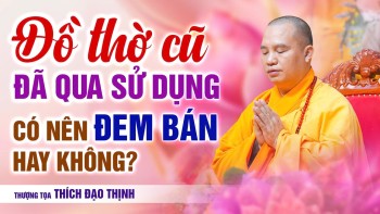 Đồ thờ cũ đã qua sử dụng có nên đem bán không?| Thầy Thích Đạo Thịnh