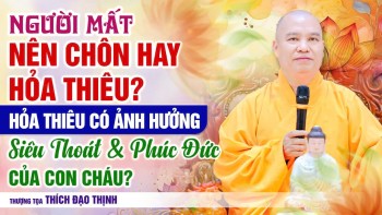 Người mất nên chôn hay hỏa thiêu? Hỏa thiêu có ảnh hưởng phúc đức con cháu? | Thầy Thích Đạo Thịnh