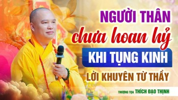 Người thân chưa hoan hỷ khi tụng kinh, lời khuyên từ Thầy |  Thượng Tọa Thích Đạo Thịnh
