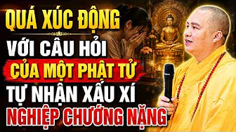QUÁ XÚC ĐỘNG VỚI CÂU HỎI CỦA MỘT PHẬT TỬ TỰ NHẬN XẤU XÍ, NGHIỆP CHƯỚNG NẶNG NHỜ THẦY GIẢI ĐÁP