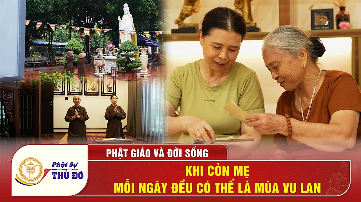 Phật Giáo Và Đời Sống: Khi Còn Mẹ Mỗi Ngày Đều Có Thể Là Mùa Vu Lan│ Phật Sự Thủ Đô